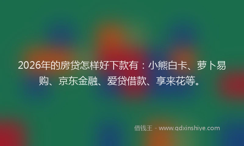 2026年的房贷怎样好下款有：小熊白卡、萝卜易购、京东金融、爱贷借款、享来花等。
