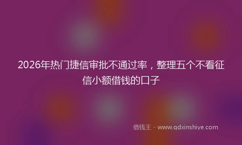 2026年热门捷信审批不通过率，整理五个不看征信小额借钱的口子