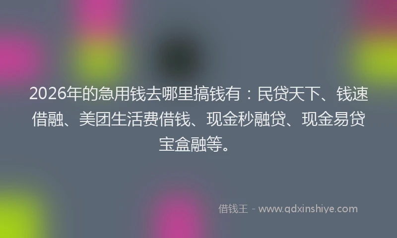 2026年的急用钱去哪里搞钱有:民贷天下、钱速借融、美团生活费借钱、现金秒融贷、现金易贷宝盒融等。