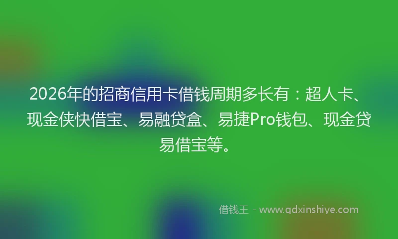 2026年的招商信用卡借钱周期多长有：超人卡、现金侠快借宝、易融贷盒、易捷Pro钱包、现金贷易借宝等。