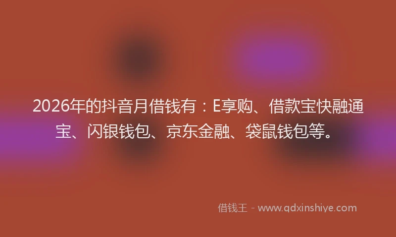2026年的抖音月借钱有：E享购、借款宝快融通宝、闪银钱包、京东金融、袋鼠钱包等。