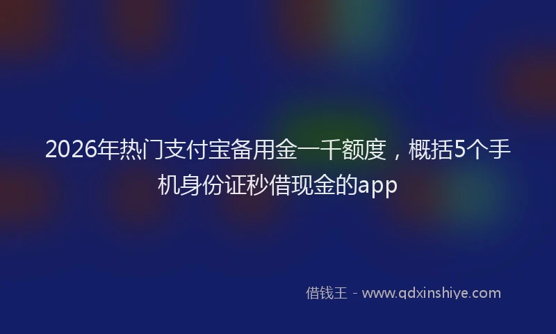 2026年热门支付宝备用金一千额度，概括5个手机身份证秒借现金的app