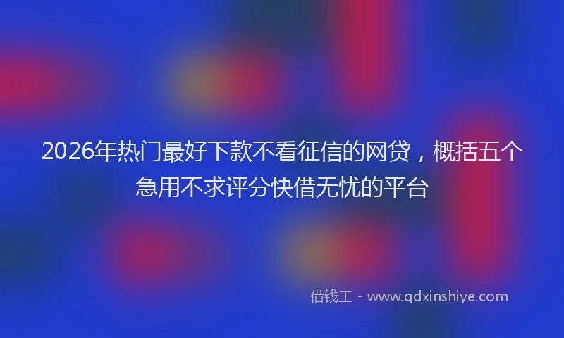 2026年热门最好下款不看征信的网贷，概括五个急用不求评分快借无忧的平台