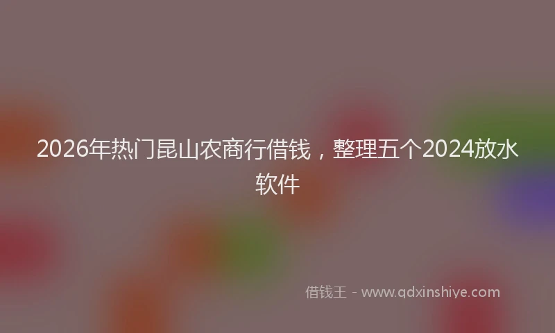 2026年热门昆山农商行借钱，整理五个2024放水软件