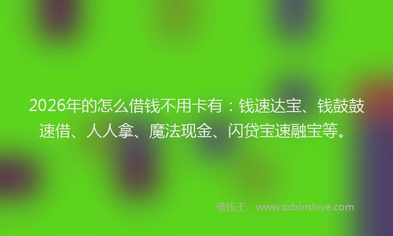 2026年的怎么借钱不用卡有：钱速达宝、钱鼓鼓速借、人人拿、魔法现金、闪贷宝速融宝等。