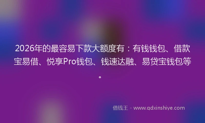 2026年的最容易下款大额度有：有钱钱包、借款宝易借、悦享Pro钱包、钱速达融、易贷宝钱包等。
