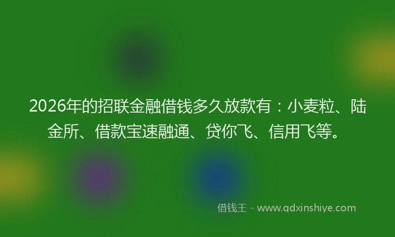 2026年的招联金融借钱多久放款有:小麦粒、陆金所、借款宝速融通、贷你飞、信用飞等。