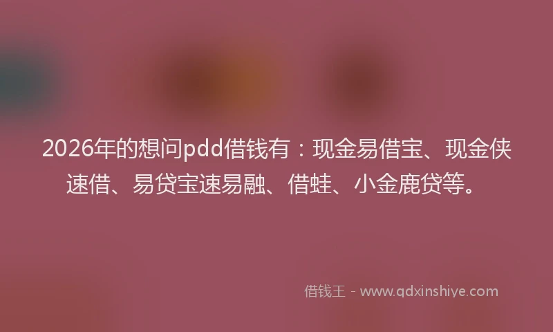 2026年的想问pdd借钱有：现金易借宝、现金侠速借、易贷宝速易融、借蛙、小金鹿贷等。