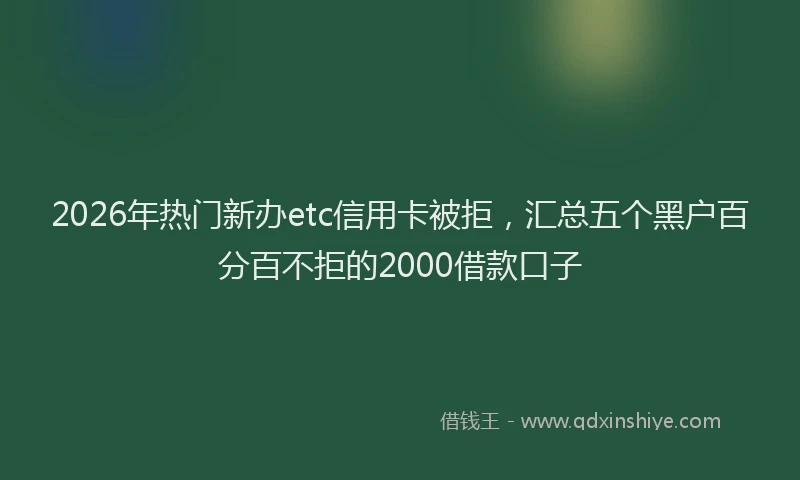 2026年热门新办etc信用卡被拒，汇总五个黑户百分百不拒的2000借款口子