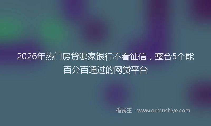 2026年热门房贷哪家银行不看征信，整合5个能百分百通过的网贷平台