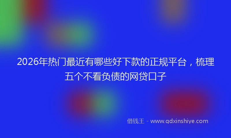 2026年热门最近有哪些好下款的正规平台，梳理五个不看负债的网贷口子