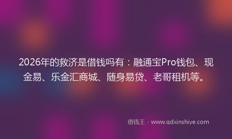 2026年的救济是借钱吗有：融通宝Pro钱包、现金易、乐金汇商城、随身易贷、老哥租机等。