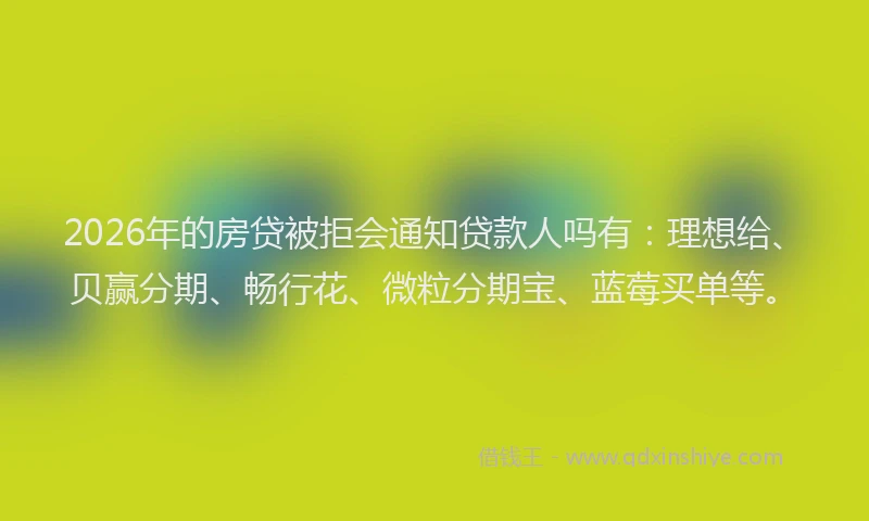 2026年的房贷被拒会通知贷款人吗有:理想给、贝赢分期、畅行花、微粒分期宝、蓝莓买单等。