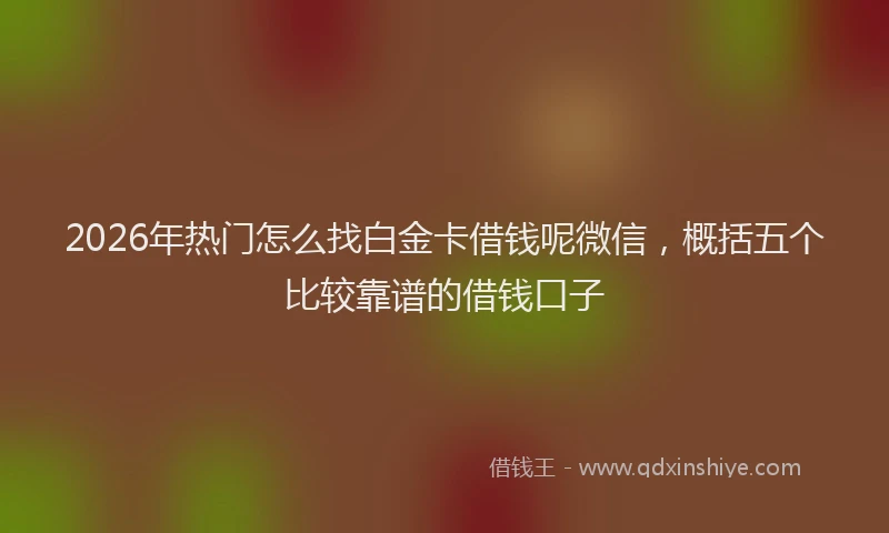 2026年热门怎么找白金卡借钱呢微信，概括五个比较靠谱的借钱口子