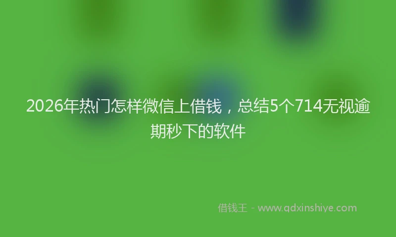 2026年热门怎样微信上借钱，总结5个714无视逾期秒下的软件