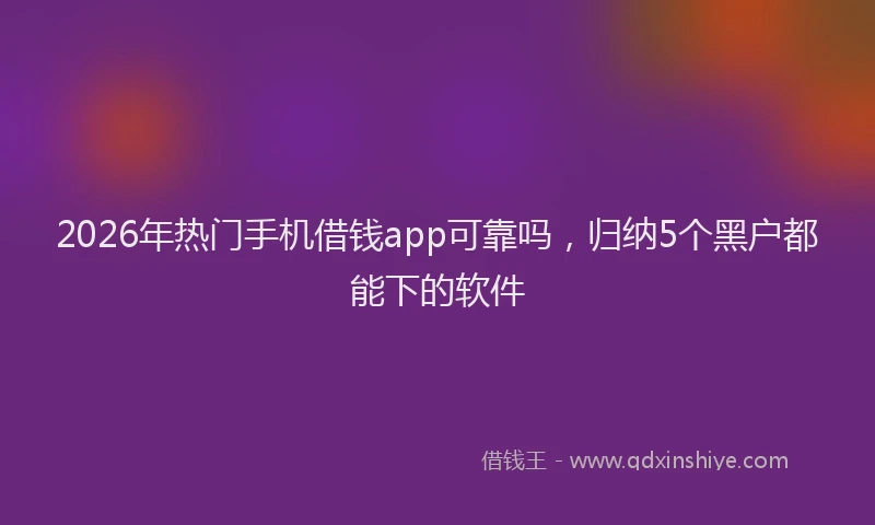 2026年热门手机借钱app可靠吗,归纳5个黑户都能下的软件
