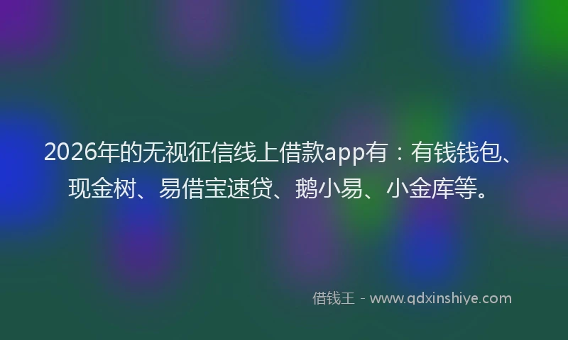 2026年的无视征信线上借款app有：有钱钱包、现金树、易借宝速贷、鹅小易、小金库等。