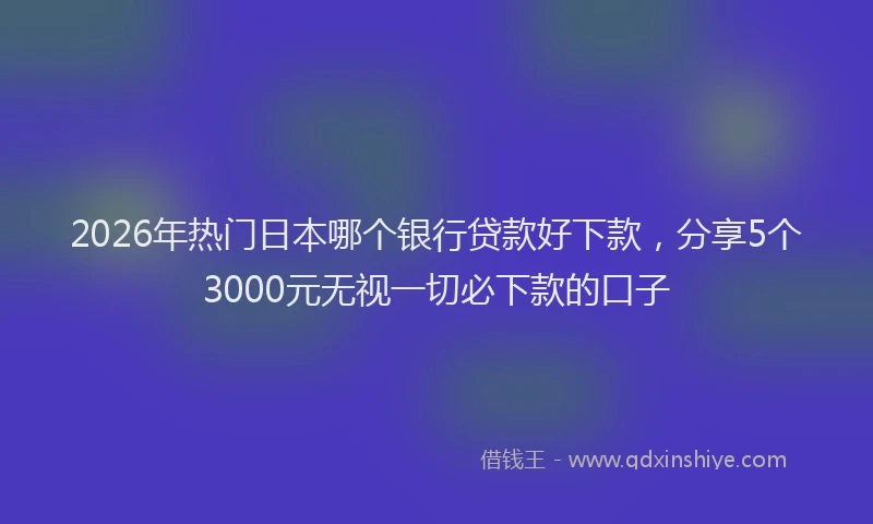 2026年热门日本哪个银行贷款好下款，分享5个3000元无视一切必下款的口子