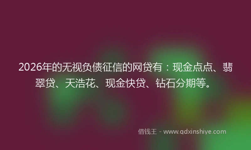 2026年的无视负债征信的网贷有：现金点点、翡翠贷、天浩花、现金快贷、钻石分期等。