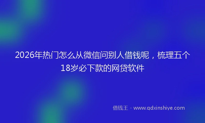 2026年热门怎么从微信问别人借钱呢，梳理五个18岁必下款的网贷软件