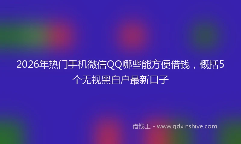 2026年热门手机微信QQ哪些能方便借钱，概括5个无视黑白户最新口子