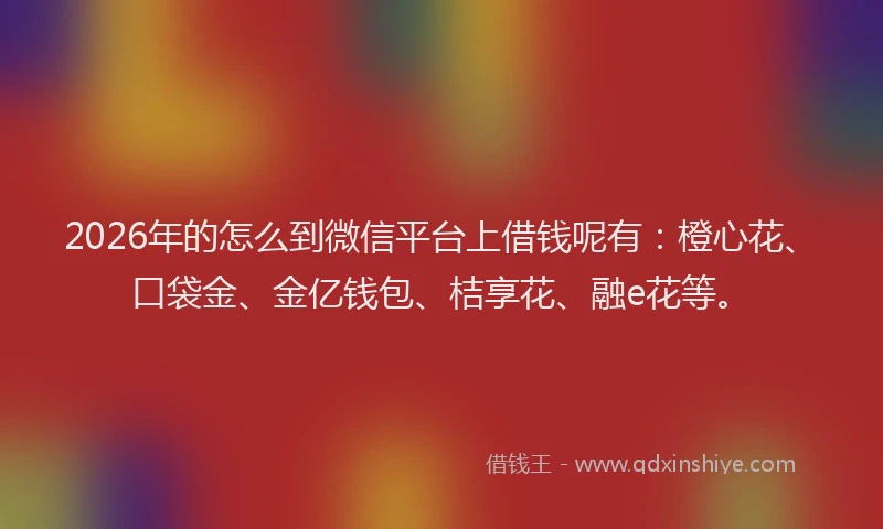 2026年的怎么到微信平台上借钱呢有：橙心花、口袋金、金亿钱包、桔享花、融e花等。
