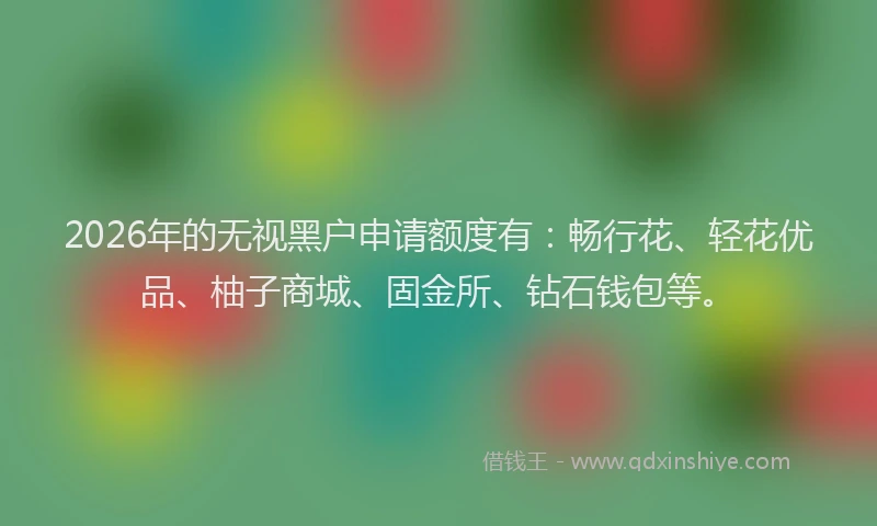 2026年的无视黑户申请额度有：畅行花、轻花优品、柚子商城、固金所、钻石钱包等。