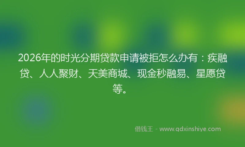 2026年的时光分期贷款申请被拒怎么办有:疾融贷、人人聚财、天美商城、现金秒融易、星愿贷等。
