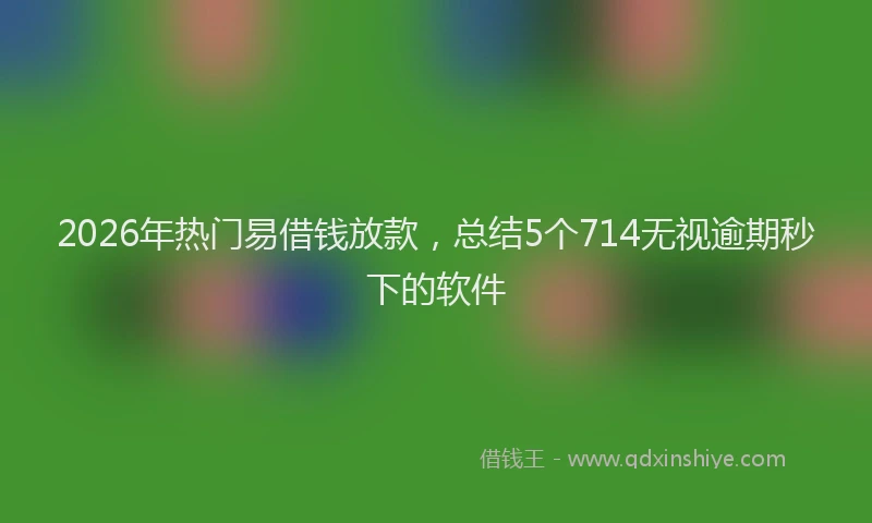 2026年热门易借钱放款，总结5个714无视逾期秒下的软件