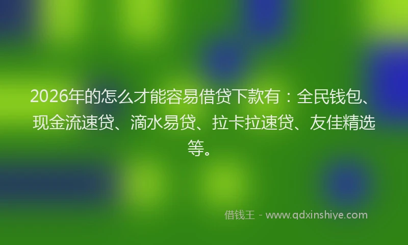 2026年的怎么才能容易借贷下款有:全民钱包、现金流速贷、滴水易贷、拉卡拉速贷、友佳精选等。