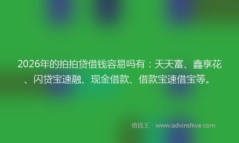 2026年的拍拍贷借钱容易吗有：天天富、鑫享花、闪贷宝速融、现金借款、借款宝速借宝等。