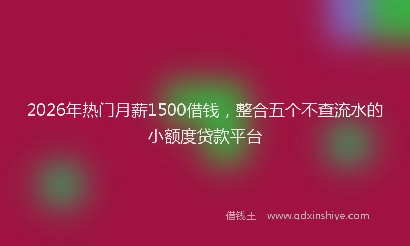 2026年热门月薪1500借钱，整合五个不查流水的小额度贷款平台