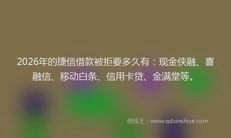 2026年的捷信借款被拒要多久有：现金侠融、喜融信、移动白条、信用卡贷、金满堂等。