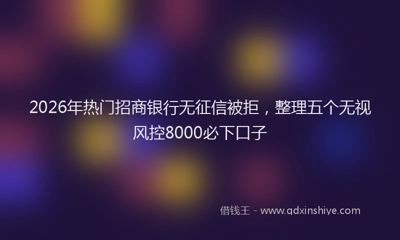 2026年热门招商银行无征信被拒，整理五个无视风控8000必下口子