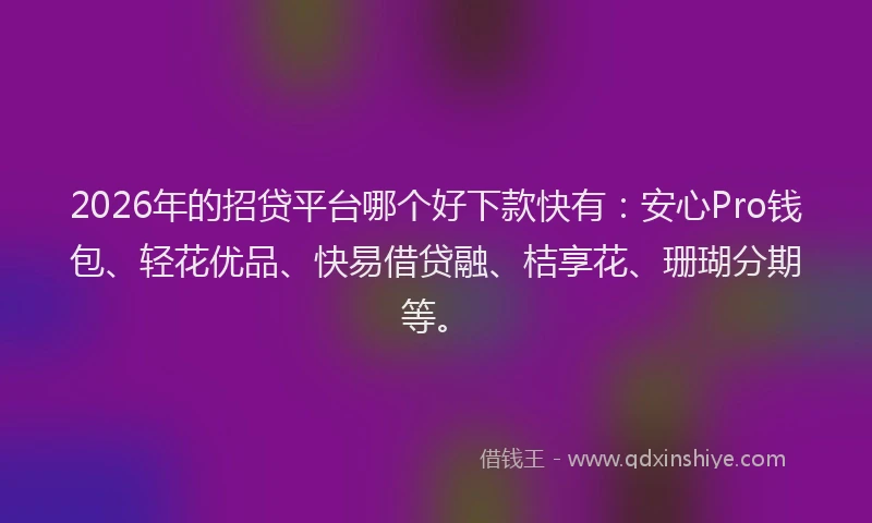 2026年的招贷平台哪个好下款快有：安心Pro钱包、轻花优品、快易借贷融、桔享花、珊瑚分期等。