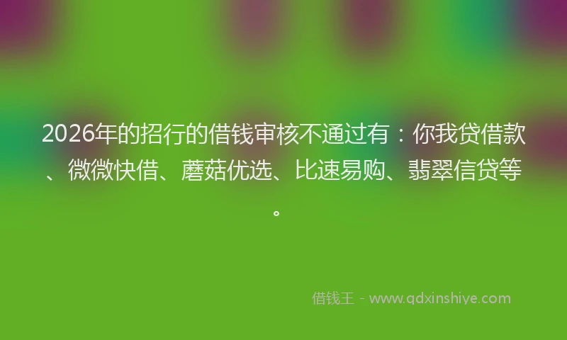 2026年的招行的借钱审核不通过有：你我贷借款、微微快借、蘑菇优选、比速易购、翡翠信贷等。