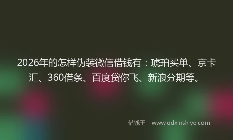 2026年的怎样伪装微信借钱有：琥珀买单、京卡汇、360借条、百度贷你飞、新浪分期等。