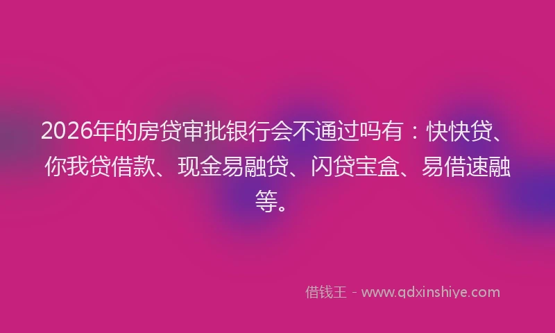 2026年的房贷审批银行会不通过吗有:快快贷、你我贷借款、现金易融贷、闪贷宝盒、易借速融等。