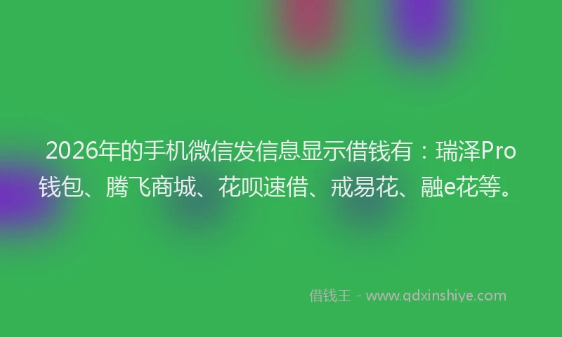 2026年的手机微信发信息显示借钱有：瑞泽Pro钱包、腾飞商城、花呗速借、戒易花、融e花等。
