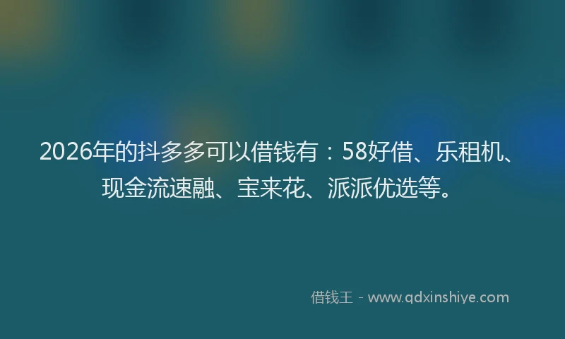 2026年的抖多多可以借钱有：58好借、乐租机、现金流速融、宝来花、派派优选等。
