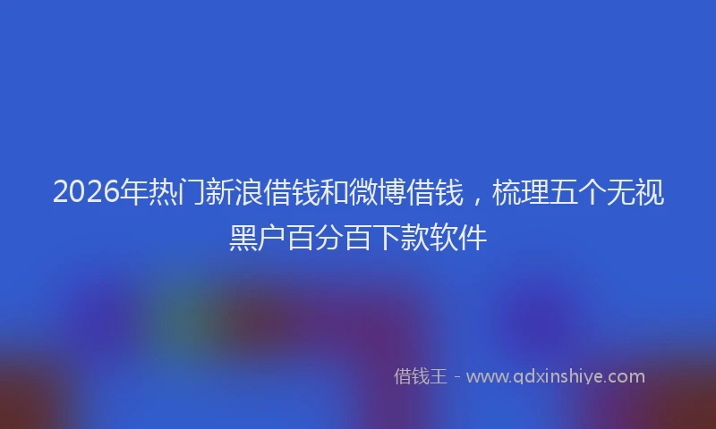 2026年热门新浪借钱和微博借钱，梳理五个无视黑户百分百下款软件