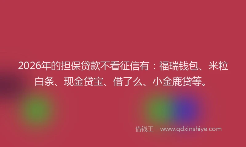 2026年的担保贷款不看征信有：福瑞钱包、米粒白条、现金贷宝、借了么、小金鹿贷等。