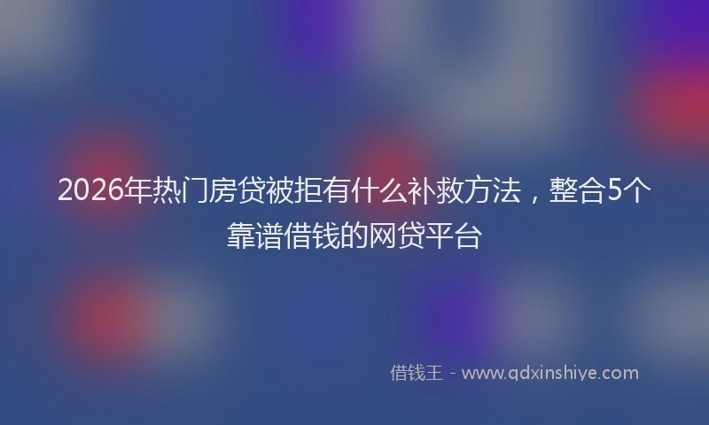 2026年热门房贷被拒有什么补救方法,整合5个靠谱借钱的网贷平台