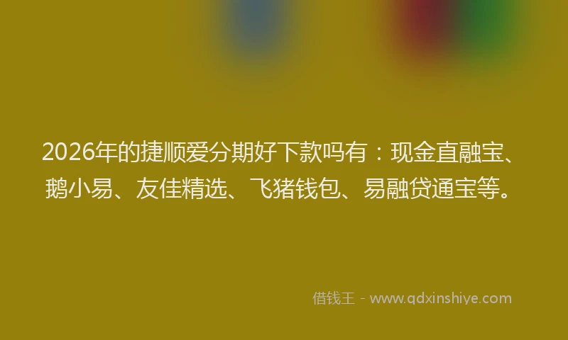 2026年的捷顺爱分期好下款吗有：现金直融宝、鹅小易、友佳精选、飞猪钱包、易融贷通宝等。