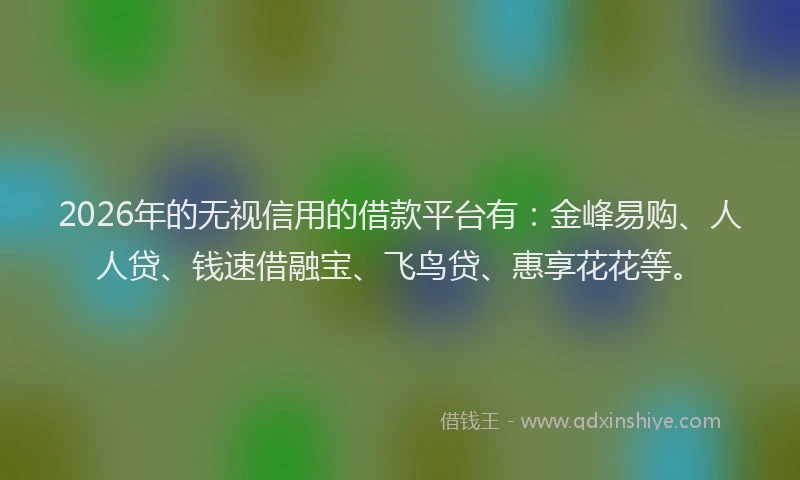 2026年的无视信用的借款平台有：金峰易购、人人贷、钱速借融宝、飞鸟贷、惠享花花等。