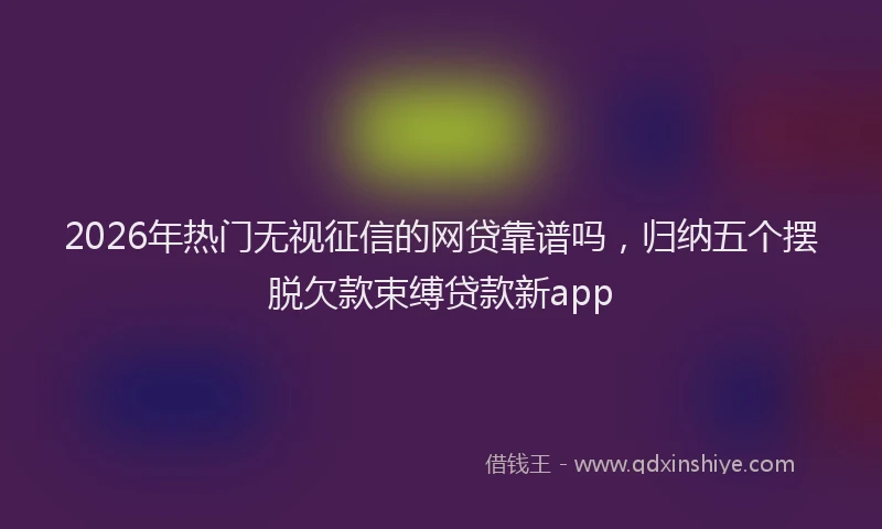 2026年热门无视征信的网贷靠谱吗,归纳五个摆脱欠款束缚贷款新app