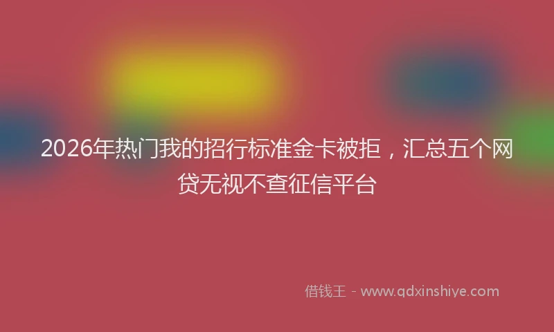 2026年热门我的招行标准金卡被拒，汇总五个网贷无视不查征信平台