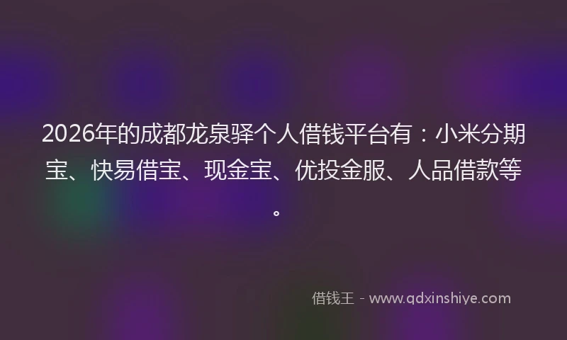 2026年的成都龙泉驿个人借钱平台有:小米分期宝、快易借宝、现金宝、优投金服、人品借款等。