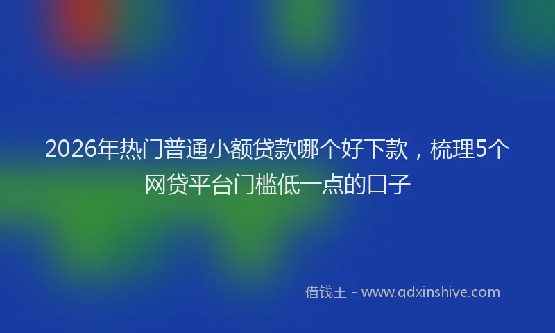 2026年热门普通小额贷款哪个好下款，梳理5个网贷平台门槛低一点的口子