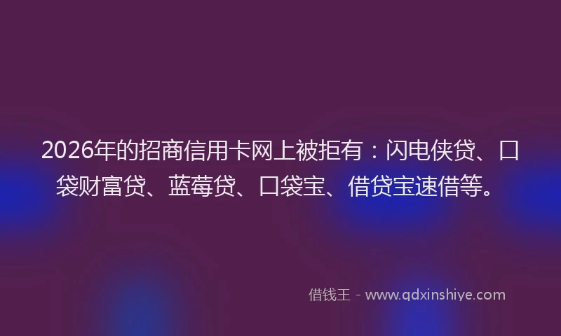 2026年的招商信用卡网上被拒有：闪电侠贷、口袋财富贷、蓝莓贷、口袋宝、借贷宝速借等。